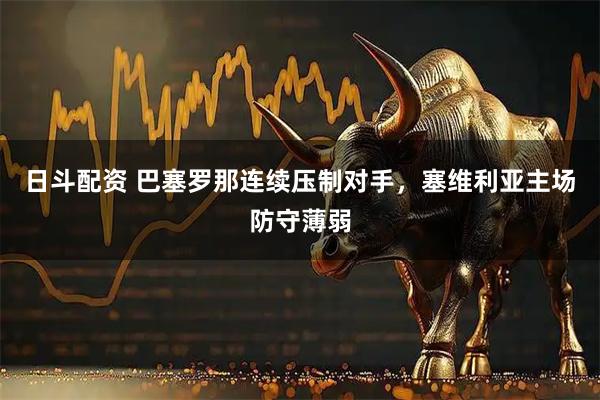 日斗配资 巴塞罗那连续压制对手，塞维利亚主场防守薄弱