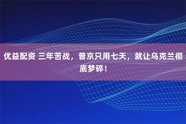 优益配资 三年苦战，普京只用七天，就让乌克兰彻底梦碎！