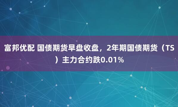 富邦优配 国债期货早盘收盘，2年期国债期货（TS）主力合约跌0.01%