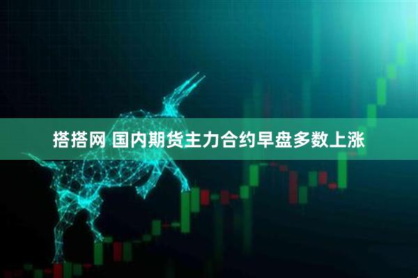 搭搭网 国内期货主力合约早盘多数上涨