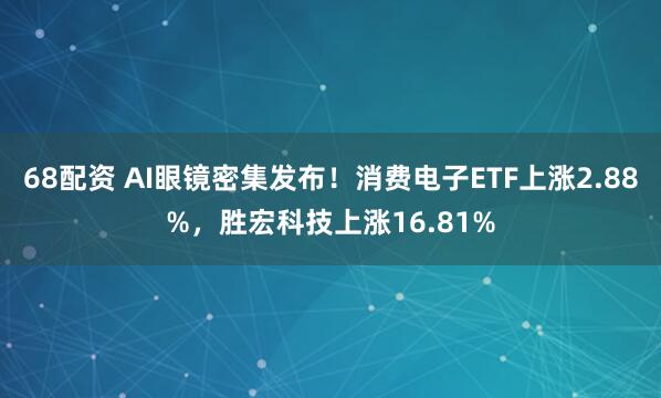 68配资 AI眼镜密集发布！消费电子ETF上涨2.88%，胜宏科技上涨16.81%