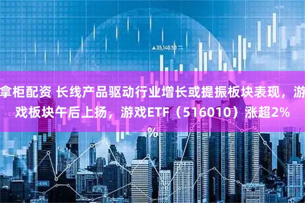 拿柜配资 长线产品驱动行业增长或提振板块表现，游戏板块午后上扬，游戏ETF（516010）涨超2%