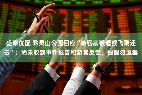盛康优配 黔灵山公园回应“游客扇猴遭猴飞踹还击”：尚未收到事件报告和游客反馈，提醒勿逗猴