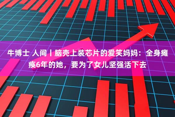 牛博士 人间丨脑壳上装芯片的爱笑妈妈：全身瘫痪6年的她，要为了女儿坚强活下去