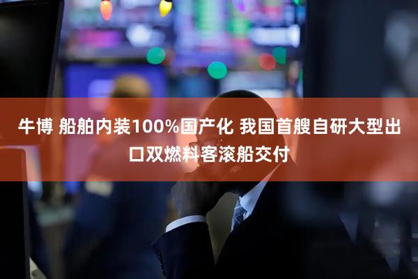 牛博 船舶内装100%国产化 我国首艘自研大型出口双燃料客滚船交付