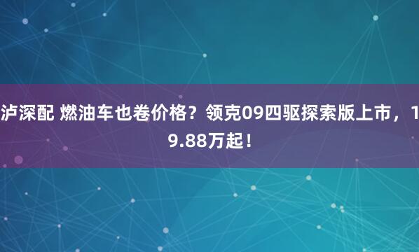 泸深配 燃油车也卷价格?领克09四驱探索版上市,19.88万起!