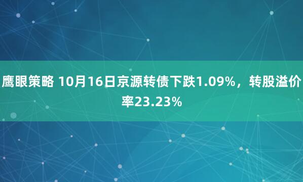 鹰眼策略 10月16日京源转债下跌1.09%，转股溢价率23.23%