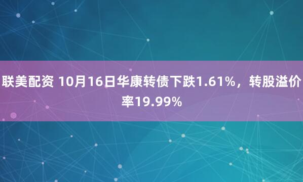 联美配资 10月16日华康转债下跌1.61%，转股溢价率19.99%