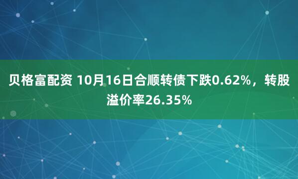 贝格富配资 10月16日合顺转债下跌0.62%，转股溢价率26.35%