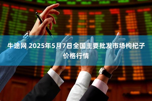 牛途网 2025年5月7日全国主要批发市场枸杞子价格行情