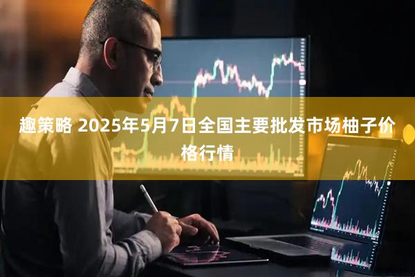 趣策略 2025年5月7日全国主要批发市场柚子价格行情