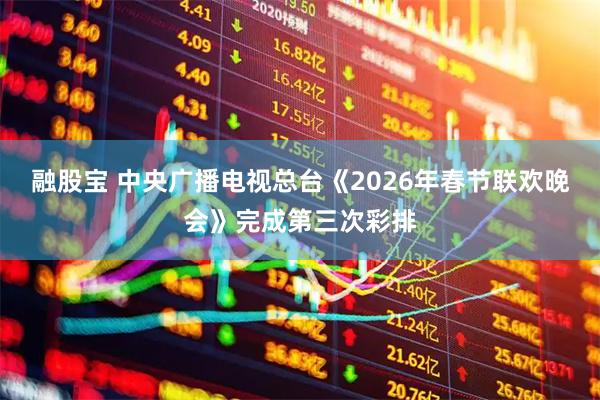 融股宝 中央广播电视总台《2026年春节联欢晚会》完成第三次彩排