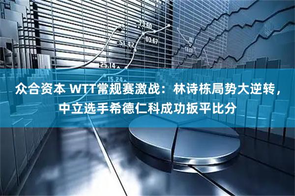 众合资本 WTT常规赛激战：林诗栋局势大逆转，中立选手希德仁科成功扳平比分