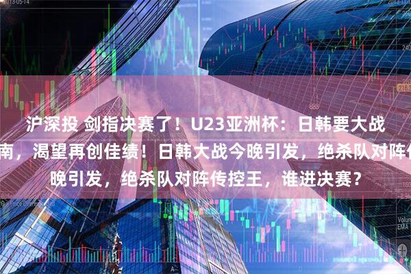 沪深投 剑指决赛了！U23亚洲杯：日韩要大战了，中国要力拼越南，渴望再创佳绩！日韩大战今晚引发，绝杀队对阵传控王，谁进决赛？