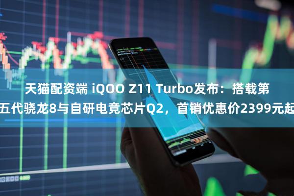天猫配资端 iQOO Z11 Turbo发布：搭载第五代骁龙8与自研电竞芯片Q2，首销优惠价2399元起