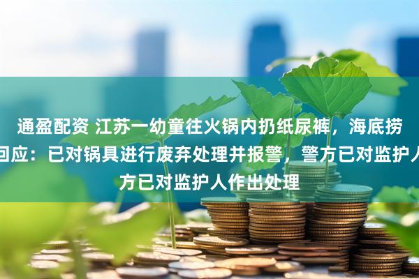 通盈配资 江苏一幼童往火锅内扔纸尿裤，海底捞涉事门店回应：已对锅具进行废弃处理并报警，警方已对监护人作出处理