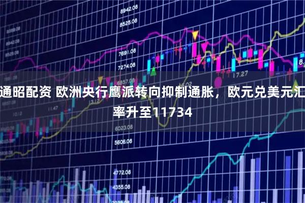 通昭配资 欧洲央行鹰派转向抑制通胀，欧元兑美元汇率升至11734