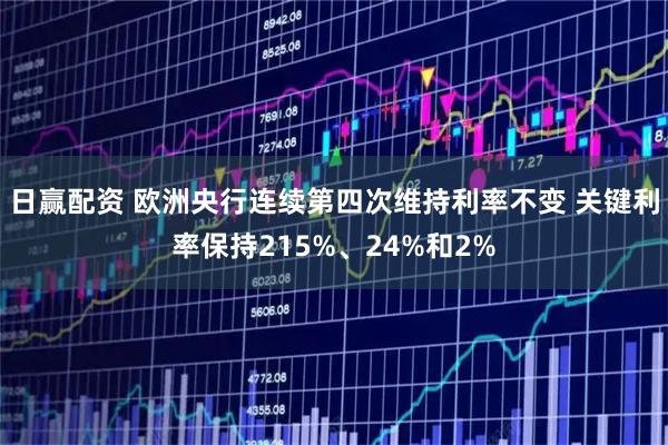 日赢配资 欧洲央行连续第四次维持利率不变 关键利率保持215%、24%和2%