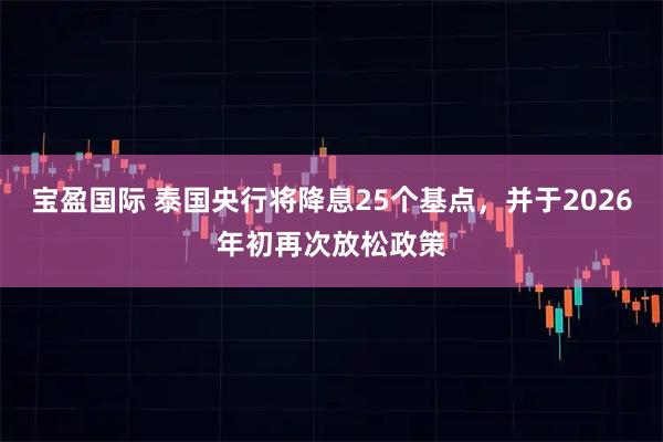 宝盈国际 泰国央行将降息25个基点，并于2026年初再次放松政策