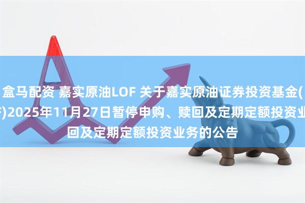 盒马配资 嘉实原油LOF 关于嘉实原油证券投资基金(QDII-LOF)2025年11月27日暂停申购、赎回及定期定额投资业务的公告
