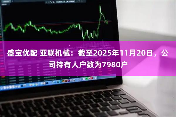盛宝优配 亚联机械：截至2025年11月20日，公司持有人户数为7980户