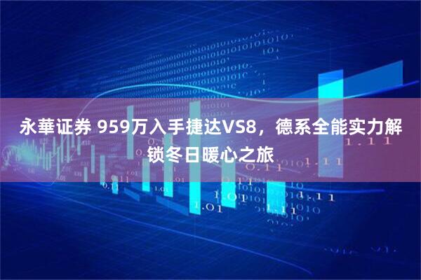 永華证券 959万入手捷达VS8,德系全能实力解锁冬日暖心之旅