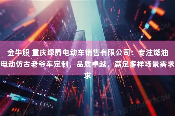 金牛股 重庆绿爵电动车销售有限公司：专注燃油电动仿古老爷车定制，品质卓越，满足多样场景需求