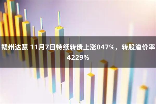 赣州达慧 11月7日特纸转债上涨047%,转股溢价率4229%