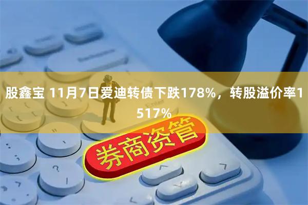 股鑫宝 11月7日爱迪转债下跌178%,转股溢价率1517%
