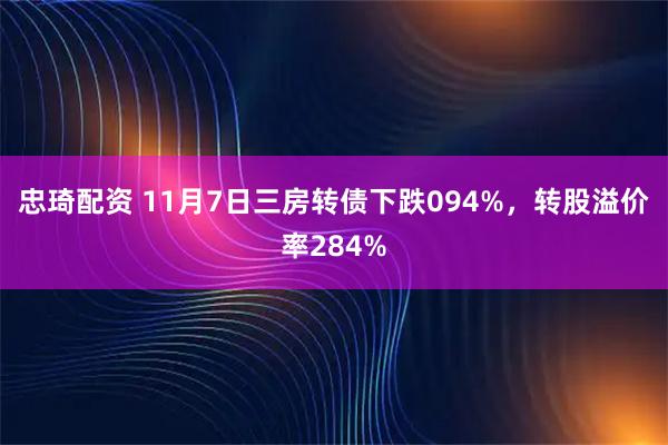 忠琦配资 11月7日三房转债下跌094%，转股溢价率284%