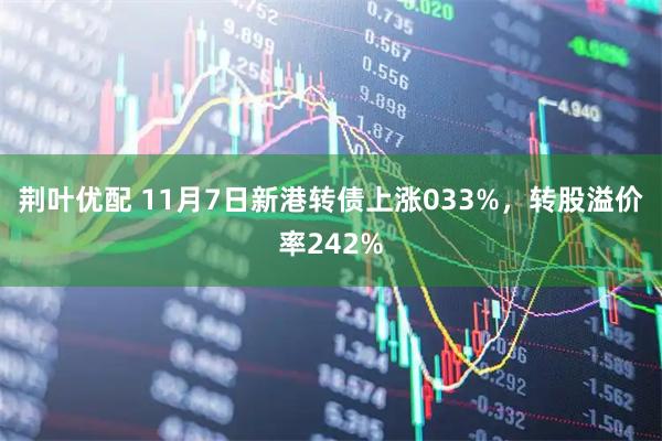 荆叶优配 11月7日新港转债上涨033%,转股溢价率242%