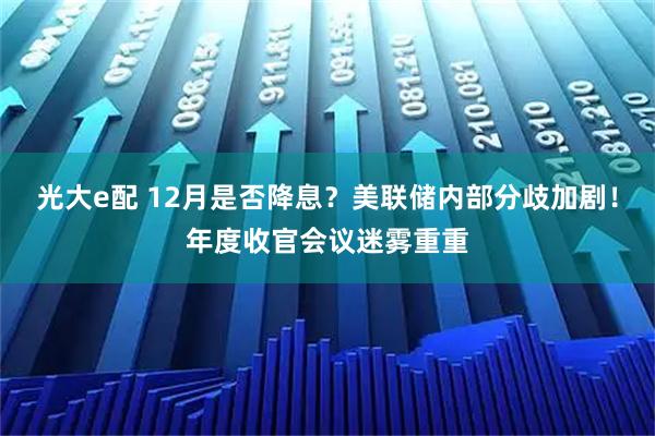 光大e配 12月是否降息?美联储内部分歧加剧!年度收官会议迷雾重重