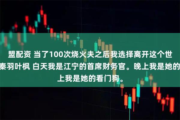 盟配资 当了100次烧火夫之后我选择离开这个世界 江宁秦羽叶枫 白天我是江宁的首席财务官。晚上我是她的看门狗。