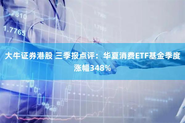 大牛证券港股 三季报点评：华夏消费ETF基金季度涨幅348%