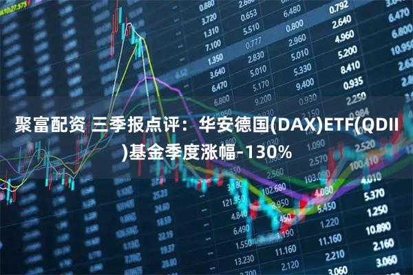 聚富配资 三季报点评：华安德国(DAX)ETF(QDII)基金季度涨幅-130%