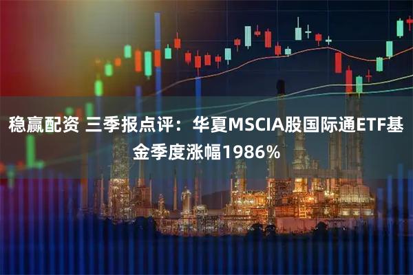 稳赢配资 三季报点评：华夏MSCIA股国际通ETF基金季度涨幅1986%