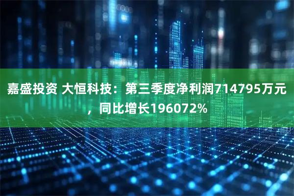 嘉盛投资 大恒科技:第三季度净利润714795万元,同比增长196072%