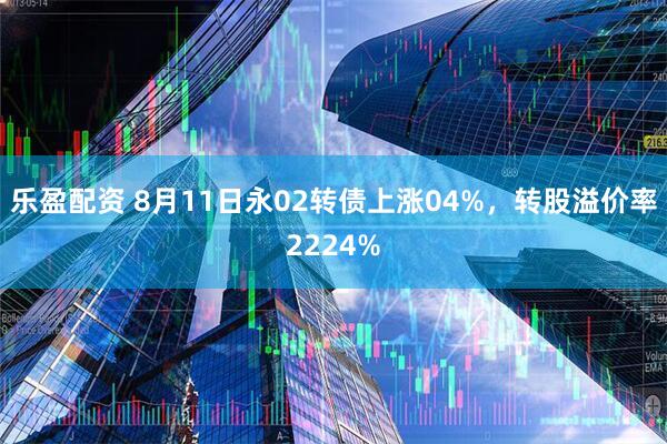 乐盈配资 8月11日永02转债上涨04%，转股溢价率2224%