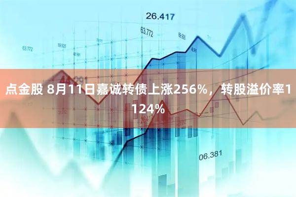 点金股 8月11日嘉诚转债上涨256%,转股溢价率1124%