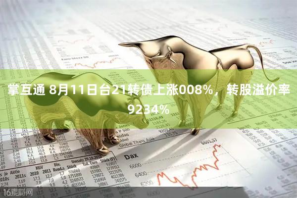 掌互通 8月11日台21转债上涨008%，转股溢价率9234%