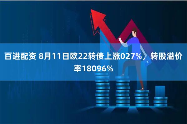 百进配资 8月11日欧22转债上涨027%,转股溢价率18096%