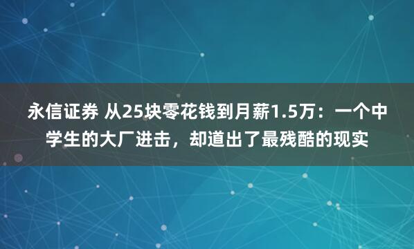 永信证券 从25块零花钱到月薪1.5万：一个中学生的大厂进击，却道出了最残酷的现实