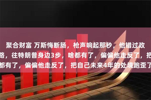 聚合财富 万斯悔断肠，枪声响起那秒，他错过政治生涯里最值钱的3步路，往特朗普身边3步，啥都有了，偏偏他走反了，把自己未来4年的处境跑歪了