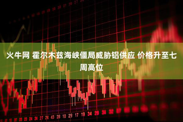 火牛网 霍尔木兹海峡僵局威胁铝供应 价格升至七周高位