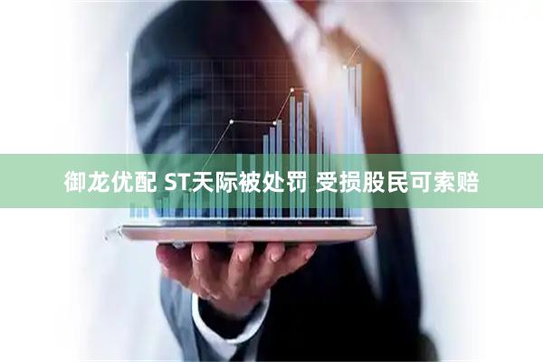 御龙优配 ST天际被处罚 受损股民可索赔