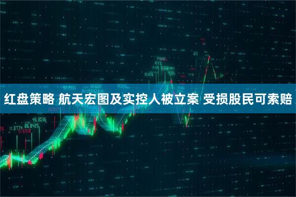 红盘策略 航天宏图及实控人被立案 受损股民可索赔