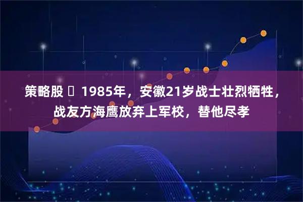 策略股 ☁1985年，安徽21岁战士壮烈牺牲，战友方海鹰放弃上军校，替他尽孝