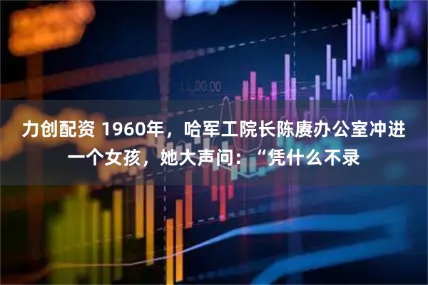 力创配资 1960年，哈军工院长陈赓办公室冲进一个女孩，她大声问：“凭什么不录