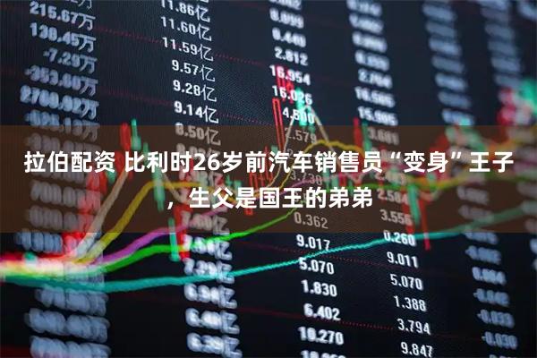 拉伯配资 比利时26岁前汽车销售员“变身”王子，生父是国王的弟弟